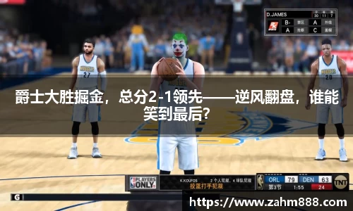 爵士大胜掘金，总分2-1领先——逆风翻盘，谁能笑到最后？