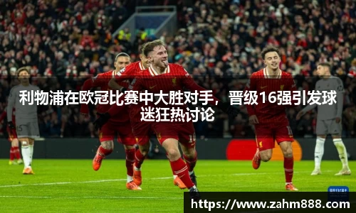 利物浦在欧冠比赛中大胜对手，晋级16强引发球迷狂热讨论