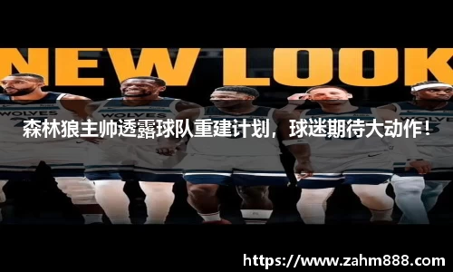 森林狼主帅透露球队重建计划，球迷期待大动作！