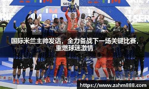 国际米兰主帅发话，全力备战下一场关键比赛，重燃球迷激情