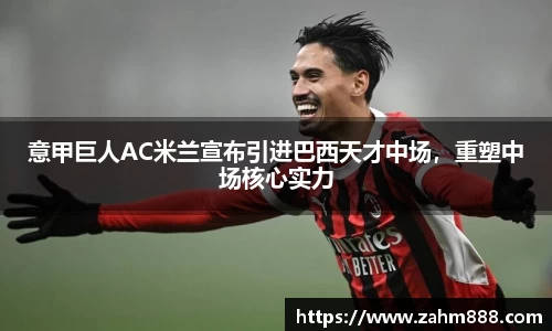 意甲巨人AC米兰宣布引进巴西天才中场，重塑中场核心实力