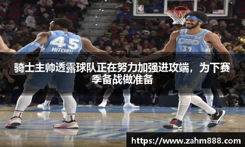 骑士主帅透露球队正在努力加强进攻端，为下赛季备战做准备