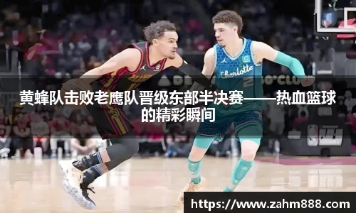黄蜂队击败老鹰队晋级东部半决赛——热血篮球的精彩瞬间