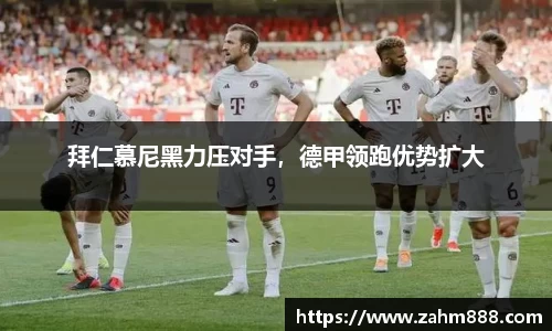 拜仁慕尼黑力压对手，德甲领跑优势扩大