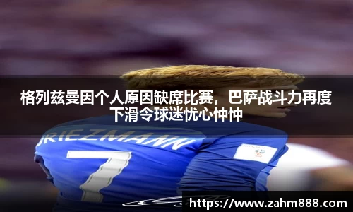 格列兹曼因个人原因缺席比赛，巴萨战斗力再度下滑令球迷忧心忡忡