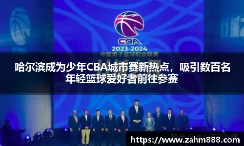 哈尔滨成为少年CBA城市赛新热点，吸引数百名年轻篮球爱好者前往参赛