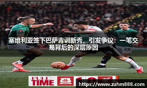 塞维利亚签下巴萨青训新秀，引发争议：一笔交易背后的深层原因