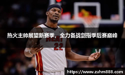 热火主帅展望新赛季，全力备战剑指季后赛巅峰