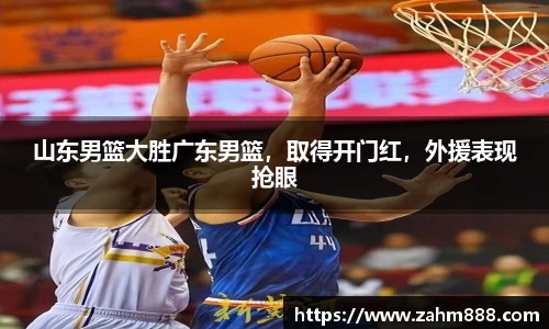 山东男篮大胜广东男篮，取得开门红，外援表现抢眼
