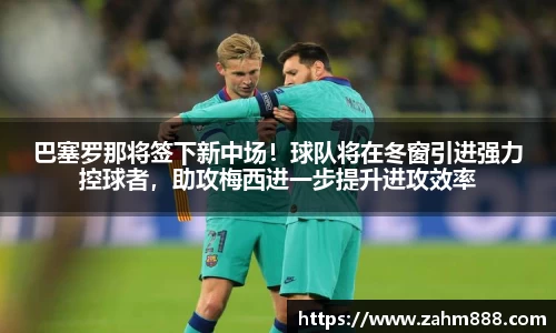 巴塞罗那将签下新中场！球队将在冬窗引进强力控球者，助攻梅西进一步提升进攻效率