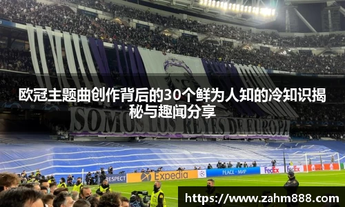 欧冠主题曲创作背后的30个鲜为人知的冷知识揭秘与趣闻分享