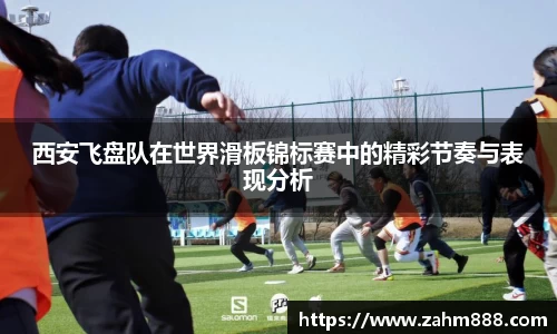 西安飞盘队在世界滑板锦标赛中的精彩节奏与表现分析