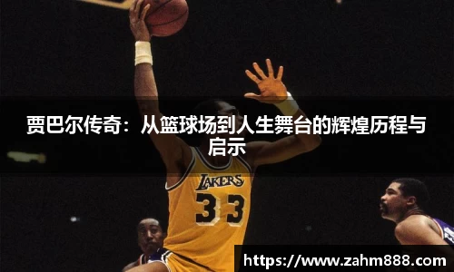 贾巴尔传奇：从篮球场到人生舞台的辉煌历程与启示