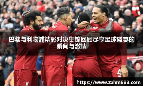 巴黎与利物浦精彩对决集锦回顾尽享足球盛宴的瞬间与激情