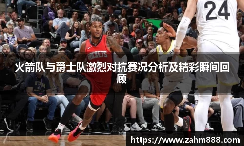 火箭队与爵士队激烈对抗赛况分析及精彩瞬间回顾