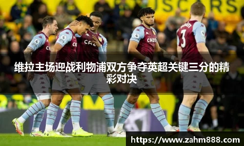 维拉主场迎战利物浦双方争夺英超关键三分的精彩对决
