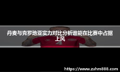 丹麦与克罗地亚实力对比分析谁能在比赛中占据上风