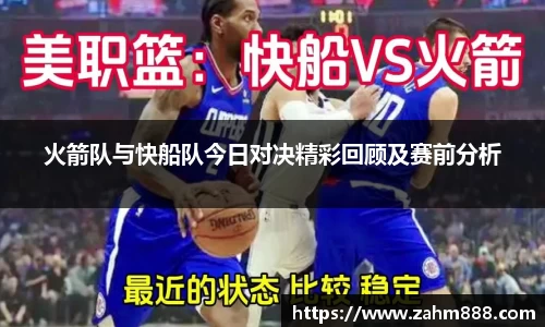 火箭队与快船队今日对决精彩回顾及赛前分析