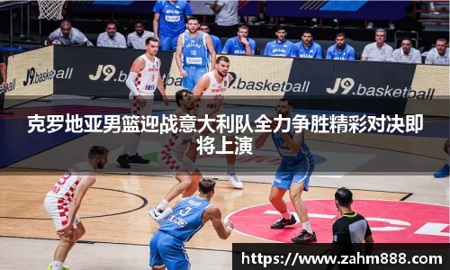 克罗地亚男篮迎战意大利队全力争胜精彩对决即将上演