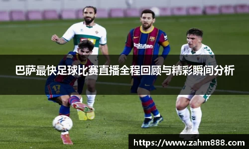 巴萨最快足球比赛直播全程回顾与精彩瞬间分析
