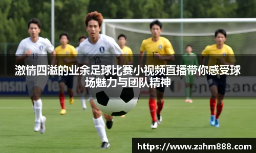 激情四溢的业余足球比赛小视频直播带你感受球场魅力与团队精神