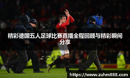 精彩德国五人足球比赛直播全程回顾与精彩瞬间分享
