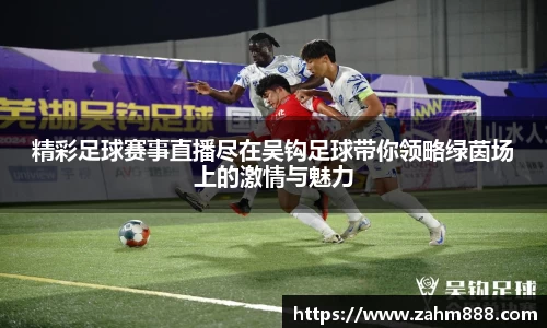 精彩足球赛事直播尽在吴钩足球带你领略绿茵场上的激情与魅力