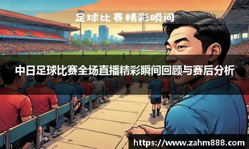 中日足球比赛全场直播精彩瞬间回顾与赛后分析