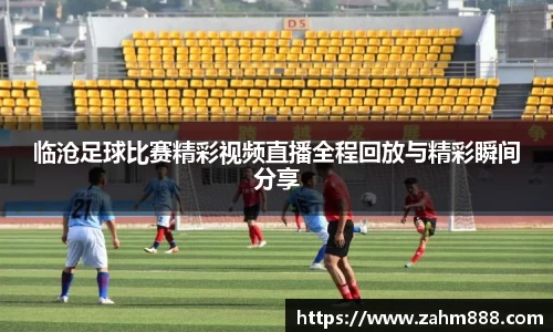 临沧足球比赛精彩视频直播全程回放与精彩瞬间分享