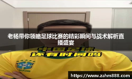 老杨带你领略足球比赛的精彩瞬间与战术解析直播盛宴
