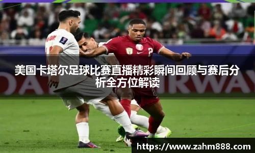 美国卡塔尔足球比赛直播精彩瞬间回顾与赛后分析全方位解读