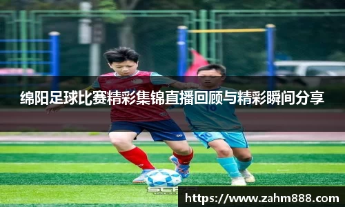 绵阳足球比赛精彩集锦直播回顾与精彩瞬间分享