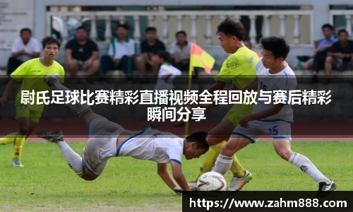 尉氏足球比赛精彩直播视频全程回放与赛后精彩瞬间分享