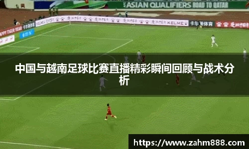 中国与越南足球比赛直播精彩瞬间回顾与战术分析