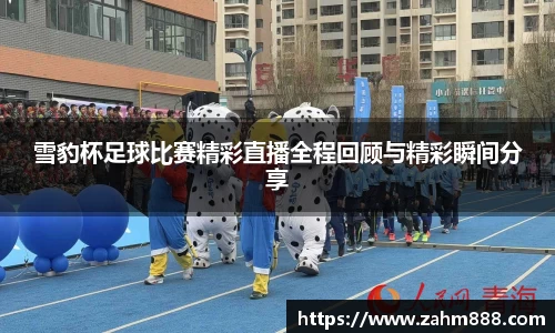 雪豹杯足球比赛精彩直播全程回顾与精彩瞬间分享
