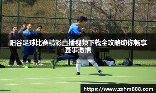 阳谷足球比赛精彩直播视频下载全攻略助你畅享赛事激情