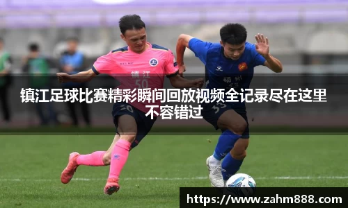 镇江足球比赛精彩瞬间回放视频全记录尽在这里不容错过