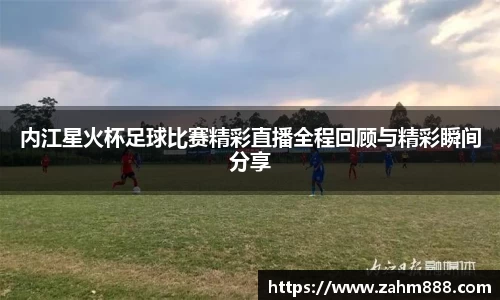 内江星火杯足球比赛精彩直播全程回顾与精彩瞬间分享