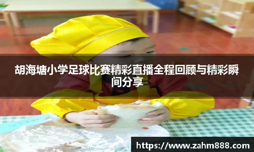 胡海塘小学足球比赛精彩直播全程回顾与精彩瞬间分享