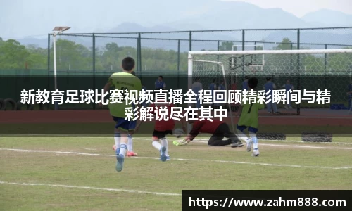 新教育足球比赛视频直播全程回顾精彩瞬间与精彩解说尽在其中