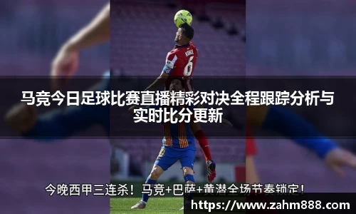 马竞今日足球比赛直播精彩对决全程跟踪分析与实时比分更新