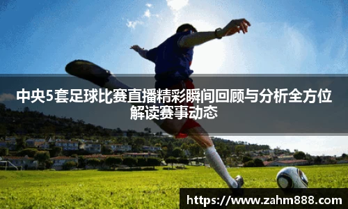 中央5套足球比赛直播精彩瞬间回顾与分析全方位解读赛事动态