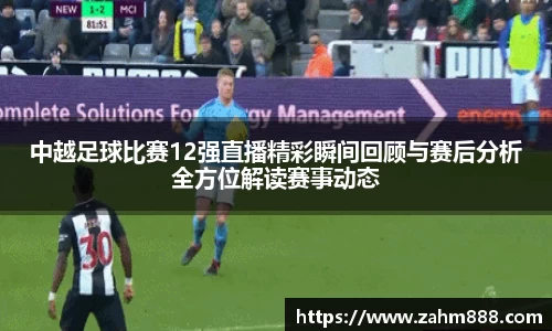 中越足球比赛12强直播精彩瞬间回顾与赛后分析全方位解读赛事动态