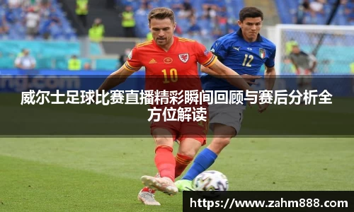威尔士足球比赛直播精彩瞬间回顾与赛后分析全方位解读