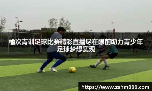 榆次青训足球比赛精彩直播尽在眼前助力青少年足球梦想实现