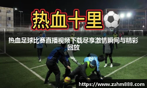 热血足球比赛直播视频下载尽享激情瞬间与精彩回放
