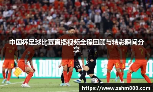 中国杯足球比赛直播视频全程回顾与精彩瞬间分享