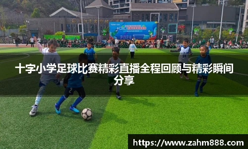 十字小学足球比赛精彩直播全程回顾与精彩瞬间分享