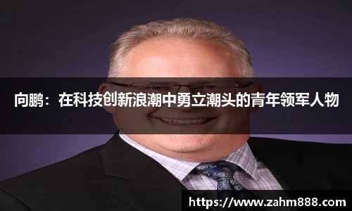 向鹏：在科技创新浪潮中勇立潮头的青年领军人物