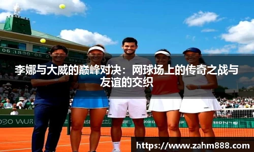 李娜与大威的巅峰对决：网球场上的传奇之战与友谊的交织